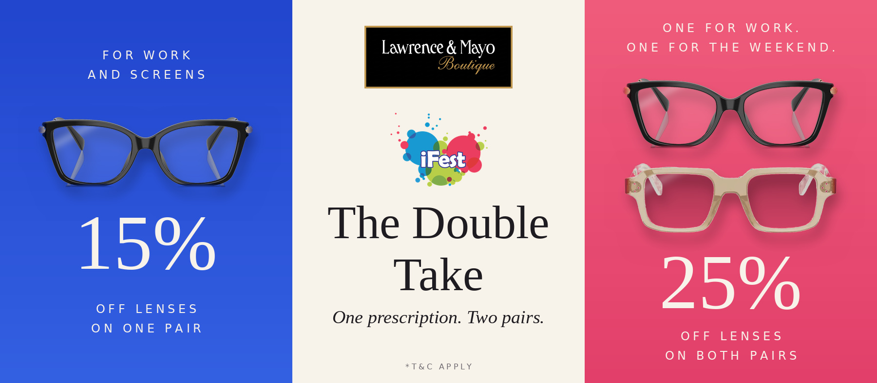 Lawrence & Mayo Boutique, iFest. The Double Take: one prescription, two pairs. 15% off lenses on one pair, 25% off lenses on both pairs. T&C apply.
